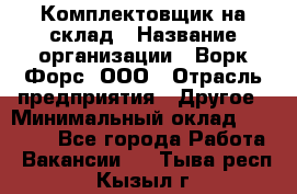 Комплектовщик на склад › Название организации ­ Ворк Форс, ООО › Отрасль предприятия ­ Другое › Минимальный оклад ­ 30 000 - Все города Работа » Вакансии   . Тыва респ.,Кызыл г.